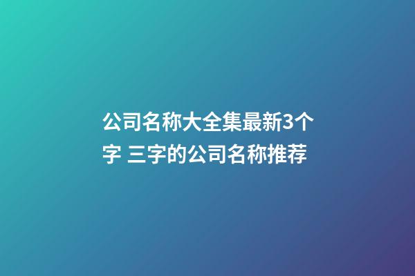 公司名称大全集最新3个字 三字的公司名称推荐-第1张-公司起名-玄机派
